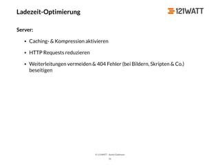 © 121WATT - André Goldmann
Ladezeit-Optimierung
Server:
• Caching- & Kompression aktivieren
• HTTP Requests reduzieren
• Weiterleitungen vermeiden & 404 Fehler (bei Bildern, Skripten & Co.)
beseitigen
56
 