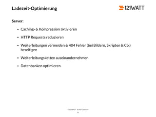 © 121WATT - André Goldmann
Ladezeit-Optimierung
Server:
• Caching- & Kompression aktivieren
• HTTP Requests reduzieren
• Weiterleitungen vermeiden & 404 Fehler (bei Bildern, Skripten & Co.)
beseitigen
• Weiterleitungsketten auseinandernehmen
• Datenbanken optimieren
56
 