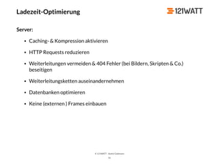 © 121WATT - André Goldmann
Ladezeit-Optimierung
Server:
• Caching- & Kompression aktivieren
• HTTP Requests reduzieren
• Weiterleitungen vermeiden & 404 Fehler (bei Bildern, Skripten & Co.)
beseitigen
• Weiterleitungsketten auseinandernehmen
• Datenbanken optimieren
• Keine (externen ) Frames einbauen
56
 