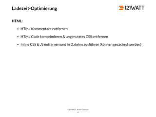 © 121WATT - André Goldmann
57
HTML:
• HTML Kommentare entfernen
• HTML Code komprimieren & ungenutztes CSS entfernen
• Inline CSS & JS entfernen und in Dateien ausführen (können gecached werden)
Ladezeit-Optimierung
 