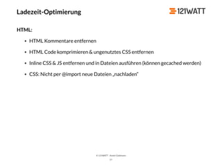 © 121WATT - André Goldmann
57
HTML:
• HTML Kommentare entfernen
• HTML Code komprimieren & ungenutztes CSS entfernen
• Inline CSS & JS entfernen und in Dateien ausführen (können gecached werden)
• CSS: Nicht per @import neue Dateien „nachladen“
Ladezeit-Optimierung
 