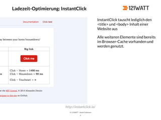 © 121WATT - André Goldmann
X
Ladezeit-Optimierung: InstantClick
http://instantclick.io/
InstantClick tauscht lediglich den  
<title> und <body> Inhalt einer
Website aus
Alle weiteren Elemente sind bereits
im Browser-Cache vorhanden und
werden genutzt.
 