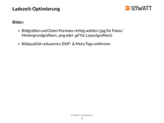 © 121WATT - André Goldmann
58
Bilder:
• Bildgrößen und Datei-Formate richtig wählen (.jpg für Fotos/
Hintergrundgraﬁken; .png oder .gif für Layoutgraﬁken)
• Bildqualität reduzieren, EXIF- & Meta-Tags entfernen
Ladezeit-Optimierung
 