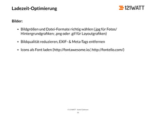 © 121WATT - André Goldmann
58
Bilder:
• Bildgrößen und Datei-Formate richtig wählen (.jpg für Fotos/
Hintergrundgraﬁken; .png oder .gif für Layoutgraﬁken)
• Bildqualität reduzieren, EXIF- & Meta-Tags entfernen
• Icons als Font laden (http://fontawesome.io/, http://fontello.com/)
Ladezeit-Optimierung
 