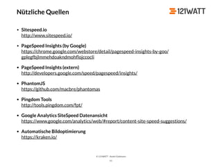© 121WATT - André Goldmann
Nützliche Quellen
• Sitespeed.io 
http://www.sitespeed.io/
• PageSpeed Insights (by Google) 
https://chrome.google.com/webstore/detail/pagespeed-insights-by-goo/
gplegfbjlmmehdoakndmohﬂojccocli
• PageSpeed Insights (extern) 
http://developers.google.com/speed/pagespeed/insights/
• PhantomJS 
https://github.com/macbre/phantomas
• Pingdom Tools 
http://tools.pingdom.com/fpt/
• Google Analytics SiteSpeed Datenansicht 
https://www.google.com/analytics/web/#report/content-site-speed-suggestions/
• Automatische Bildoptimierung 
https://kraken.io/
61
 