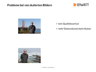 © 121WATT - André Goldmann
Probleme bei von skalierten Bildern
• kein Qualitätsverlust
• mehr Datenvolumen beim Nutzer
 