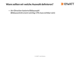 © 121WATT - André Goldmann
Wann sollten wir welche Auswahl deﬁnieren?
• Art-Direction-basierte Bildauswahl 
(Bildausschnitt enorm wichtig, CTA muss sichtbar sein)
 