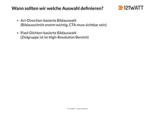 © 121WATT - André Goldmann
Wann sollten wir welche Auswahl deﬁnieren?
• Art-Direction-basierte Bildauswahl 
(Bildausschnitt enorm wichtig, CTA muss sichtbar sein)
• Pixel-Dichten-basierte Bildauswahl 
(Zielgruppe ist im High-Resolution Bereich)
 