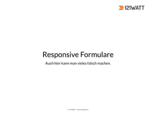 © 121WATT - André Goldmann
Responsive Formulare
Auch hier kann man vieles falsch machen.
 