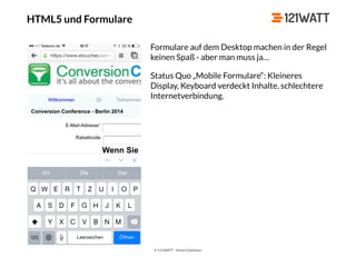 © 121WATT - André Goldmann
HTML5 und Formulare
Formulare auf dem Desktop machen in der Regel
keinen Spaß - aber man muss ja…
Status Quo „Mobile Formulare“: Kleineres
Display, Keyboard verdeckt Inhalte, schlechtere
Internetverbindung.
 
