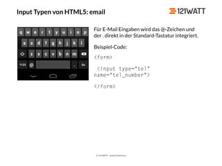 © 121WATT - André Goldmann
Input Typen von HTML5: email
Für E-Mail Eingaben wird das @-Zeichen und
der . direkt in der Standard-Tastatur integriert.
Beispiel-Code:
<form>
<input type="tel"
name="tel_number">
</form>
 