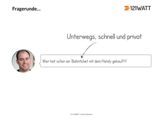 © 121WATT - André Goldmann
Fragerunde…
Wer hat schon ein Bahnticket mit dem Handy gekauft?
Unterwegs, schnell und privat
 