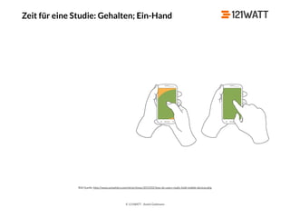 © 121WATT - André Goldmann
Zeit für eine Studie: Gehalten; Ein-Hand
Bild Quelle: http://www.uxmatters.com/mt/archives/2013/02/how-do-users-really-hold-mobile-devices.php
 