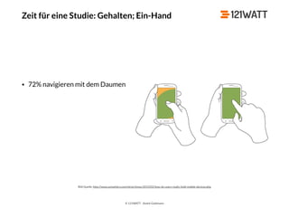 © 121WATT - André Goldmann
Zeit für eine Studie: Gehalten; Ein-Hand
Bild Quelle: http://www.uxmatters.com/mt/archives/2013/02/how-do-users-really-hold-mobile-devices.php
• 72% navigieren mit dem Daumen
 