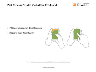 © 121WATT - André Goldmann
Zeit für eine Studie: Gehalten; Ein-Hand
Bild Quelle: http://www.uxmatters.com/mt/archives/2013/02/how-do-users-really-hold-mobile-devices.php
• 72% navigieren mit dem Daumen
• 28% mit dem Zeigeﬁnger
 