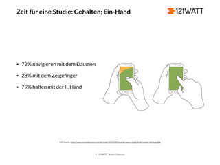 © 121WATT - André Goldmann
Zeit für eine Studie: Gehalten; Ein-Hand
Bild Quelle: http://www.uxmatters.com/mt/archives/2013/02/how-do-users-really-hold-mobile-devices.php
• 72% navigieren mit dem Daumen
• 28% mit dem Zeigeﬁnger
• 79% halten mit der li. Hand
 