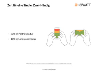 © 121WATT - André Goldmann
Zeit für eine Studie: Zwei-Händig
Bild Quelle: http://www.uxmatters.com/mt/archives/2013/02/how-do-users-really-hold-mobile-devices.php
• 90% im Portraitmodus
• 10% im Landscapemodus
 