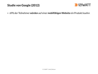 © 121WATT - André Goldmann
Studie von Google (2012)
• 69% der Teilnehmer würden auf einer mobilfähigen Website ein Produkt kaufen
 