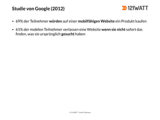 © 121WATT - André Goldmann
Studie von Google (2012)
• 69% der Teilnehmer würden auf einer mobilfähigen Website ein Produkt kaufen
• 61% der mobilen Teilnehmer verlassen eine Website wenn sie nicht sofort das
ﬁnden, was sie ursprünglich gesucht haben
 