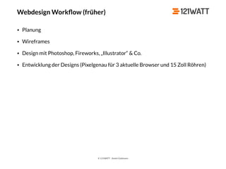 © 121WATT - André Goldmann
Webdesign Workﬂow (früher)
• Planung
• Wireframes
• Design mit Photoshop, Fireworks, „Illustrator“ & Co.
• Entwicklung der Designs (Pixelgenau für 3 aktuelle Browser und 15 Zoll Röhren)
 