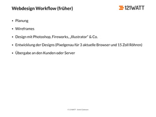 © 121WATT - André Goldmann
Webdesign Workﬂow (früher)
• Planung
• Wireframes
• Design mit Photoshop, Fireworks, „Illustrator“ & Co.
• Entwicklung der Designs (Pixelgenau für 3 aktuelle Browser und 15 Zoll Röhren)
• Übergabe an den Kunden oder Server
 