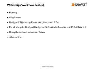 © 121WATT - André Goldmann
Webdesign Workﬂow (früher)
• Planung
• Wireframes
• Design mit Photoshop, Fireworks, „Illustrator“ & Co.
• Entwicklung der Designs (Pixelgenau für 3 aktuelle Browser und 15 Zoll Röhren)
• Übergabe an den Kunden oder Server
• Juhu - online
 