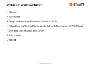 © 121WATT - André Goldmann
Webdesign Workﬂow (früher)
• Planung
• Wireframes
• Design mit Photoshop, Fireworks, „Illustrator“ & Co.
• Entwicklung der Designs (Pixelgenau für 3 aktuelle Browser und 15 Zoll Röhren)
• Übergabe an den Kunden oder Server
• Juhu - online
• PUNKT
 