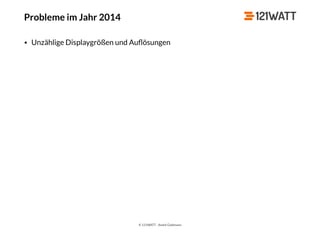 © 121WATT - André Goldmann
Probleme im Jahr 2014
• Unzählige Displaygrößen und Auﬂösungen
 