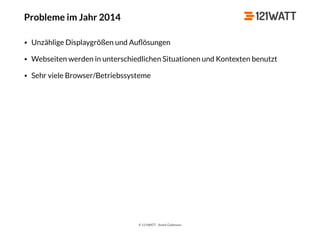 © 121WATT - André Goldmann
Probleme im Jahr 2014
• Unzählige Displaygrößen und Auﬂösungen
• Webseiten werden in unterschiedlichen Situationen und Kontexten benutzt
• Sehr viele Browser/Betriebssysteme
 