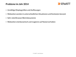 © 121WATT - André Goldmann
Probleme im Jahr 2014
• Unzählige Displaygrößen und Auﬂösungen
• Webseiten werden in unterschiedlichen Situationen und Kontexten benutzt
• Sehr viele Browser/Betriebssysteme
• Webseiten sind dynamisch und reagieren auf Nutzerverhalten
 
