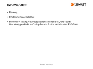 © 121WATT - André Goldmann
RWD Workﬂow
• Planung
• Inhalte / Seitenarchitektur
• Prototyp -> Testing <- Layout (in einer Schleife bis es „rund“ läuft) 
Gestaltung geschieht im Coding-Prozess & nicht mehr in einer PSD-Datei
 