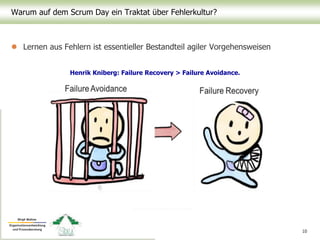 Warum auf dem Scrum Day ein Traktat über Fehlerkultur?
 Lernen aus Fehlern ist essentieller Bestandteil agiler Vorgehensweisen
10
Henrik Kniberg: Failure Recovery > Failure Avoidance.
 