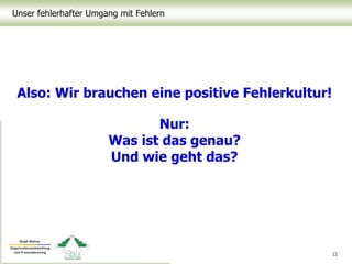 Unser fehlerhafter Umgang mit Fehlern
Also: Wir brauchen eine positive Fehlerkultur!
Nur:
Was ist das genau?
Und wie geht das?
12
 