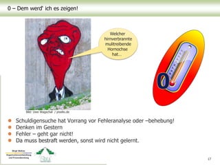 0 – Dem werd‘ ich es zeigen!
 Schuldigensuche hat Vorrang vor Fehleranalyse oder –behebung!
 Denken im Gestern
 Fehler – geht gar nicht!
 Da muss bestraft werden, sonst wird nicht gelernt.
17
Bild: Uwe Wagschal / pixelio.de
Welcher
hirnverbrannte
mulitreibende
Hornochse
hat…
 