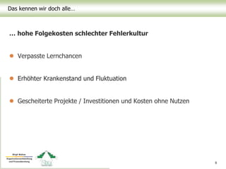 Das kennen wir doch alle…
8
… hohe Folgekosten schlechter Fehlerkultur
 Verpasste Lernchancen
 Erhöhter Krankenstand und Fluktuation
 Gescheiterte Projekte / Investitionen und Kosten ohne Nutzen
 