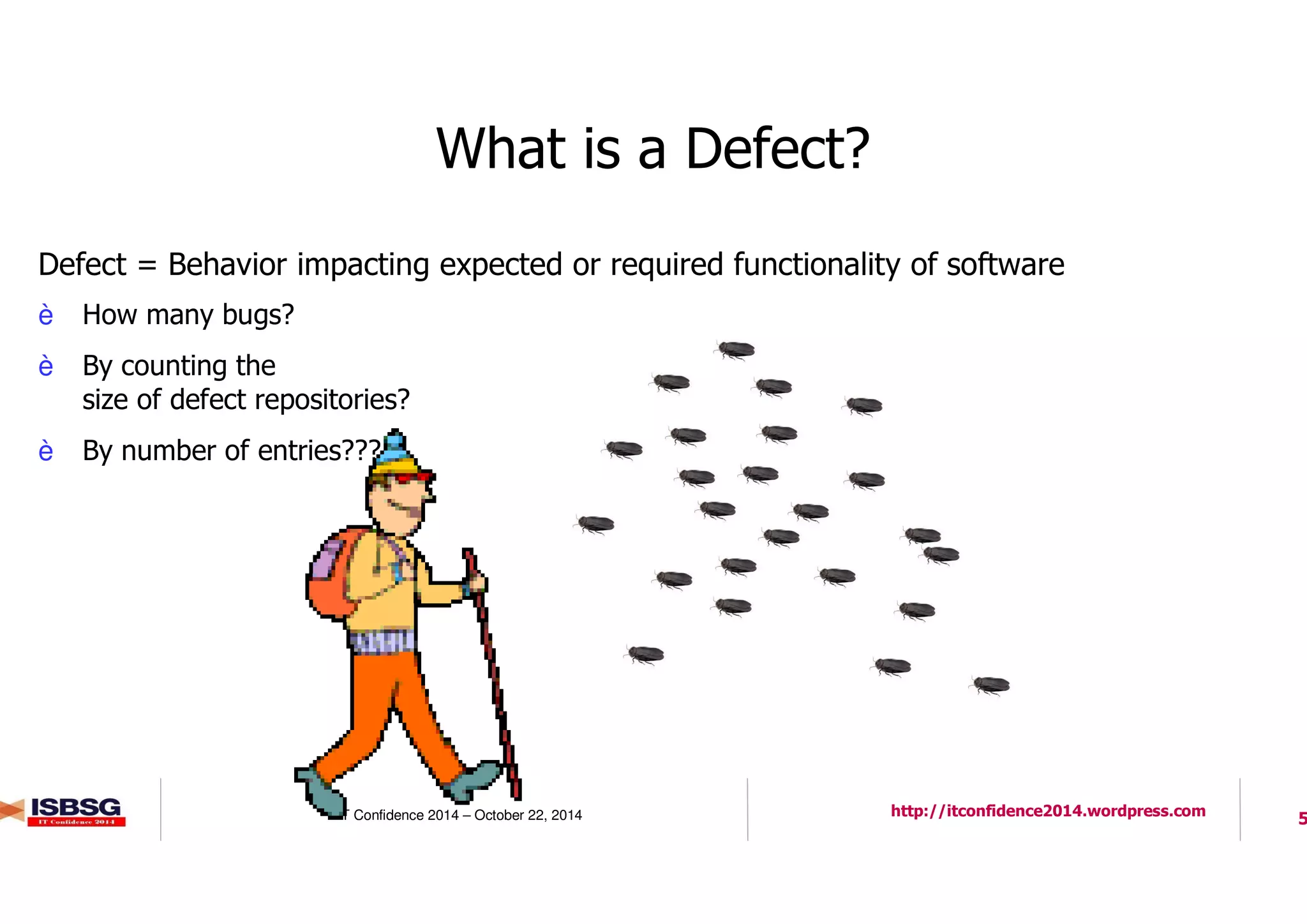 5IT Confidence 2014 – October 22, 2014 http://itconfidence2014.wordpress.com
What is a Defect?
l Defect = Behavior impacting expected or required functionality of software
è How many bugs?
è By counting the
size of defect repositories?
è By number of entries???
 