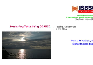 Measuring Tests Using COSMIC
2°International Conferen
IT Data collection, Analysis and Benchma
Tokyo (Japan) - October 22,
Thomas M. Fehlmann, Zü
Eberhard Kranich, Duisb
Testing ICT Services
in the Cloud
 