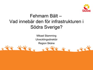 Fehmarn Bält –
Vad innebär den för infrastrukturen i
         Södra Sverige?
              Mikael Stamming
             Utvecklingsdirektör
               Region Skåne
 