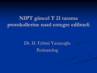 NIPT güncel T 21 tarama
protokollerine nasıl entegre edilmeli
Dr. H. Fehmi Yazıcıoğlu
Perinatolog
 