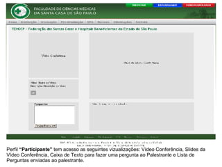 Perfil “Participante” tem acesso as seguintes vizualizações: Vídeo Conferência, Slides da Vídeo Conferência, Caixa de Texto para fazer uma pergunta ao Palestrante e Lista de Perguntas enviadas ao palestrante.