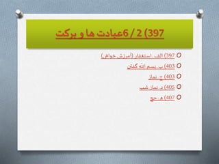 397)2/6‫بركت‬ ‫و‬ ‫ها‬ ‫عبادت‬
O397)‫استغفار‬ ‫ـ‬ ‫الف‬(‫خواهى‬‫ش‬‫ز‬‫آمر‬)
O403)‫گفتن‬
ّ
‫اّلل‬‫بسم‬ ‫ـ‬‫ب‬
O403)‫نماز‬‫ـ‬ ‫ج‬
O405)‫شب‬ ‫نماز‬‫ـ‬‫د‬
O407)‫حج‬ ‫ـ‬‫ه‬
 