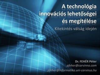 A technológia
innovációs lehetőségei
         és megítélése
       Kitekintés válság idején




                     Dr. FEHÉR Péter
               pfeher@corvinno.com
   pfeher@informatika.uni-corvinus.hu
 