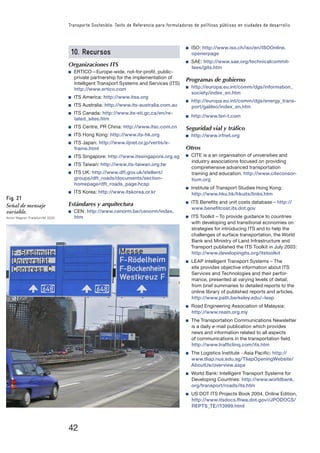 42
Transporte Sostenible: Texto de Referencia para formuladores de políticas públicas en ciudades de desarrollo
ISO: http://www.iso.ch/iso/en/ISOOnline.
openerpage
SAE: http://www.sae.org/technicalcommit-
tees/gits.htm
Programas de gobierno
http://europa.eu.int/comm/dgs/information_
society/index_en.htm
http://europa.eu.int/comm/dgs/energy_trans-
port/galileo/index_en.htm
http://www.ten-t.com
Seguridad vial y tráfico
http://www.irfnet.org
Otros
CITE is a an organisation of universities and
industry associations focused on providing
comprehensive advanced transportation
training and education. http://www.citeconsor-
tium.org
Institute of Transport Studies Hong Kong:
http://www.hku.hk/hkuits/links.htm
ITS Beneﬁts and unit costs database – http://
www.beneﬁtcost.its.dot.gov
ITS Toolkit – To provide guidance to countries
with developing and transitional economies on
strategies for introducing ITS and to help the
challenges of surface transportation, the World
Bank and Ministry of Land Infrastructure and
Transport published the ITS Toolkit in July 2003:
http://www.developingits.org/itstoolkit
LEAP Intelligent Transport Systems – The
site provides objective information about ITS
Services and Technologies and their perfor-
mance, presented at varying levels of detail,
from brief summaries to detailed reports to the
online library of published reports and articles.
http://www.path.berkeley.edu/~leap
Road Engineering Association of Malaysia:
http://www.ream.org.my
The Transportation Communications Newsletter
is a daily e-mail publication which provides
news and information related to all aspects
of communications in the transportation ﬁeld.
http://www.trafﬁclinq.com/its.htm
The Logistics Institute - Asia Paciﬁc: http://
www.tliap.nus.edu.sg/TliapOpeningWebsite/
AboutUs/overview.aspx
World Bank: Intelligent Transport Systems for
Developing Countries: http://www.worldbank.
org/transport/roads/its.htm
US DOT ITS Projects Book 2004, Online Edition,
http://www.itsdocs.fhwa.dot.gov//JPODOCS/
REPTS_TE//13999.html
10. Recursos
Organizaciones ITS
ERTICO—Europe-wide, not-for-proﬁt, public-
private partnership for the implementation of
Intelligent Transport Systems and Services (ITS)
http://www.ertico.com
ITS America: http://www.itsa.org
ITS Australia: http://www.its-australia.com.au
ITS Canada: http://www.its-sti.gc.ca/en/re-
lated_sites.htm
ITS Centre, PR China: http://www.itsc.com.cn
ITS Hong Kong: http://www.its-hk.org
ITS Japan: http://www.iijnet.or.jp/vertis/e-
frame.html
ITS Singapore: http://www.itssingapore.org.sg
ITS Taiwan: http://www.its-taiwan.org.tw
ITS UK: http://www.dft.gov.uk/stellent/
groups/dft_roads/documents/section-
homepage/dft_roads_page.hcsp
ITS Korea: http://www.itskorea.or.kr
Estándares y arquitectura
CEN: http://www.cenorm.be/cenorm/index.
htm
Fig. 21
Señal de mensaje
variable.
Armin Wagner, Frankfurt/M. 2005
 