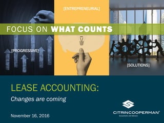 LEASE ACCOUNTING:
Changes are coming
November 16, 2016
FOCUS ON WHAT COUNTS
[ENTREPRENEURIAL]
[PROGRESSIVE]
[SOLUTIONS]
 