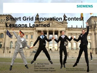 Smart Grid Innovation Contest
Lessons Learned




          Dr. Michael Heiss
          Siemens AG
          Chief Technology Office   © Siemensthe four happy winners reserved.
                                         Photo: AG 2011. All rights
          Open Innovation Program        in front of the German Parliament, Berlin 2011.
 