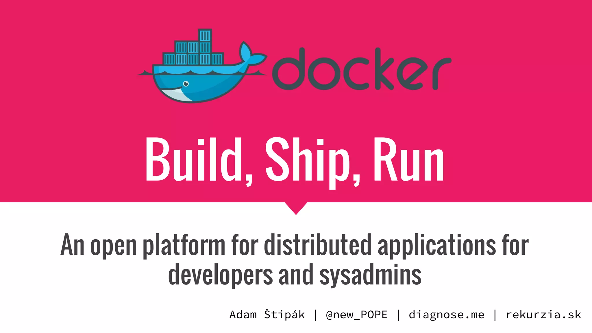 Build, Ship, Run
An open platform for distributed applications for
developers and sysadmins
Adam Štipák | @new_POPE | diagnose.me | rekurzia.sk
