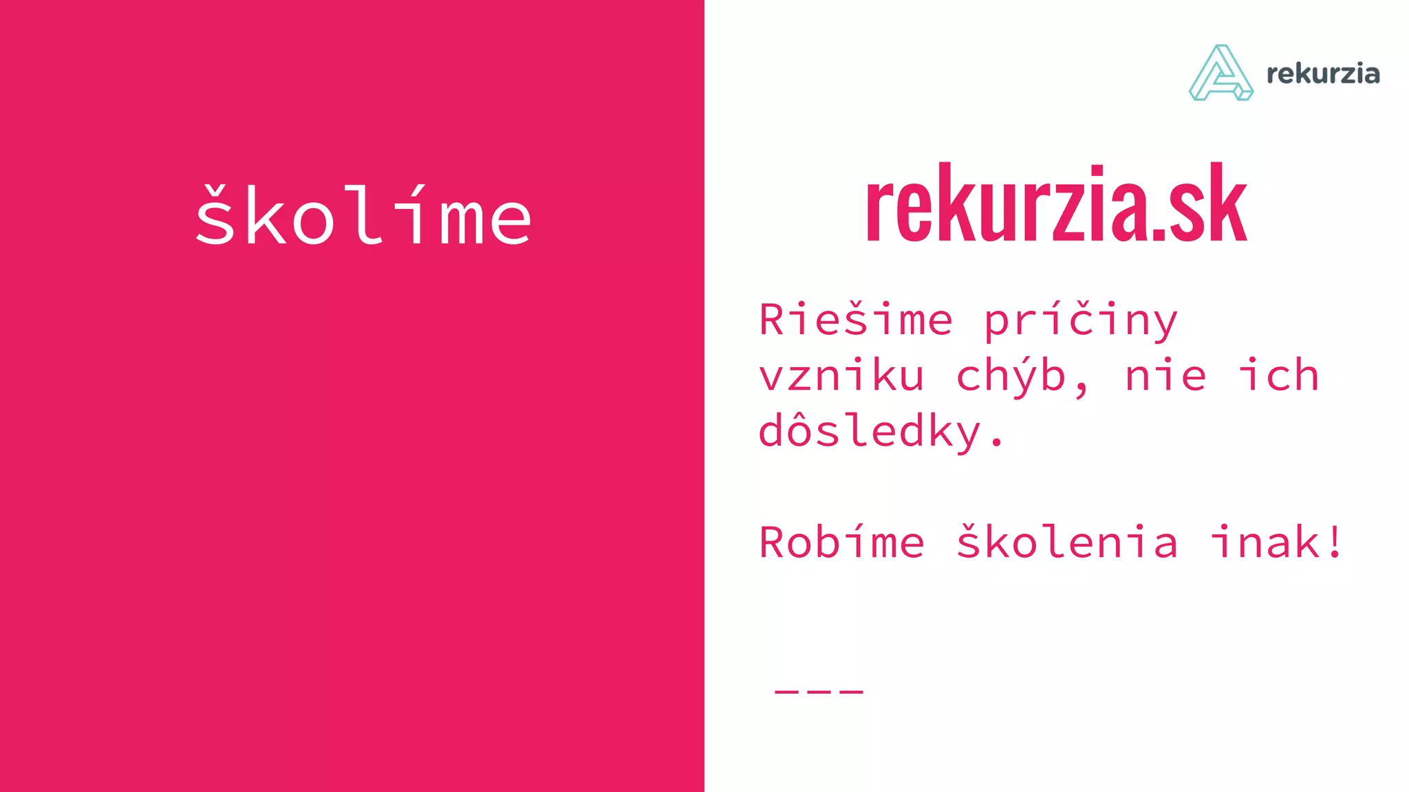 rekurzia.sk
Riešime príčiny
vzniku chýb, nie ich
dôsledky.
Robíme školenia inak!
školíme