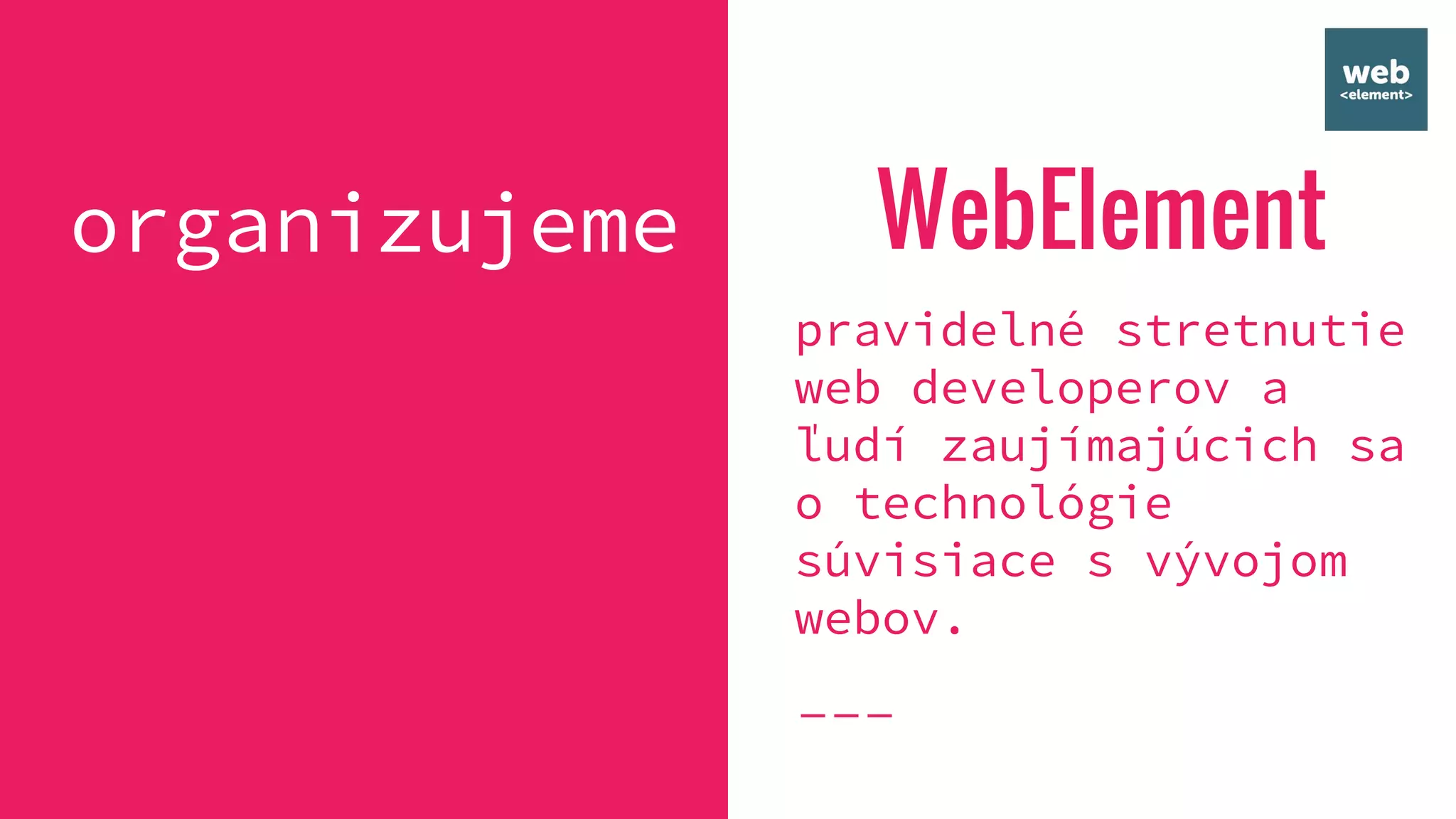 WebElement
pravidelné stretnutie
web developerov a
ľudí zaujímajúcich sa
o technológie
súvisiace s vývojom
webov.
organizujeme