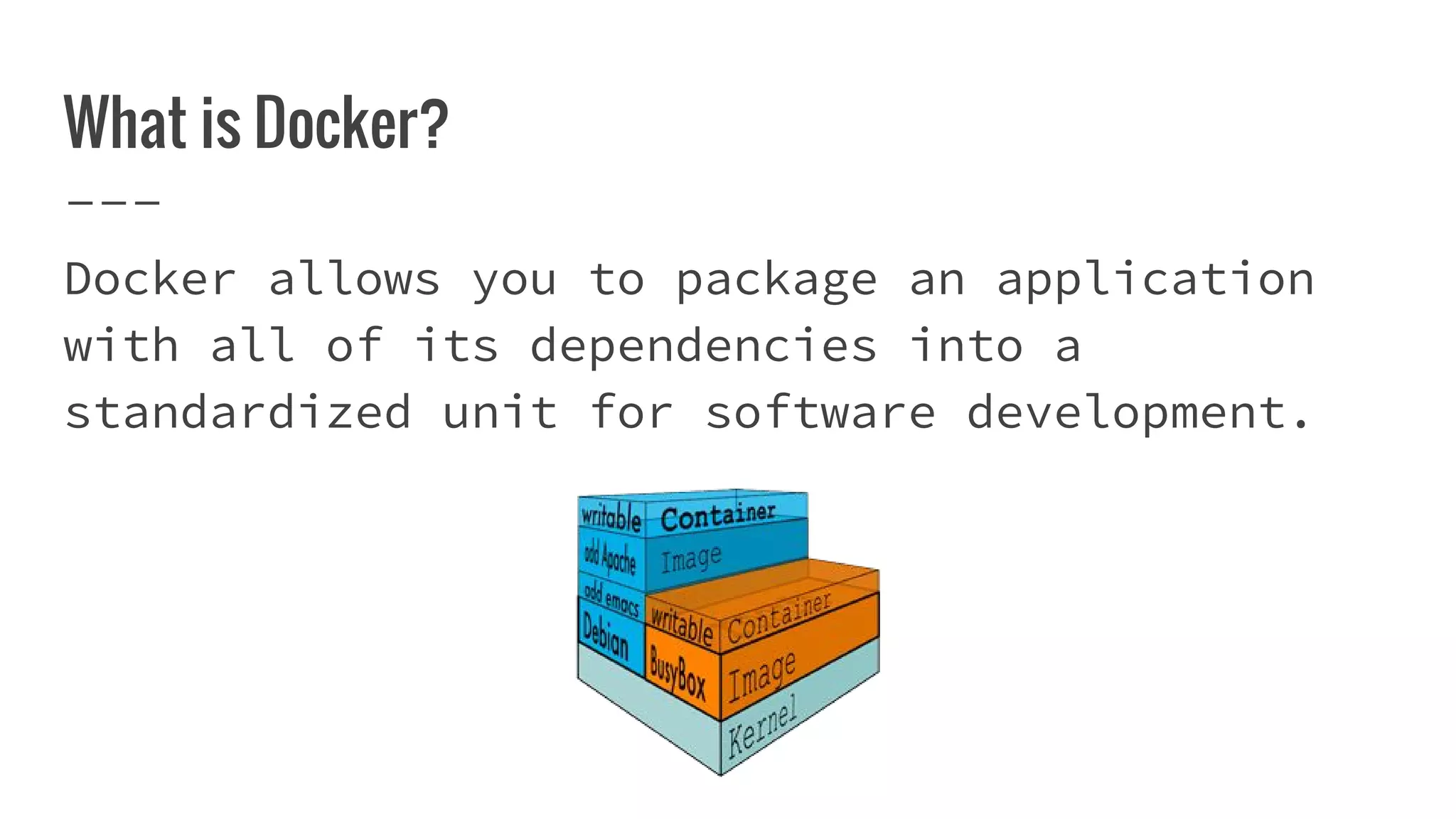 What is Docker?
Docker allows you to package an application
with all of its dependencies into a
standardized unit for software development.