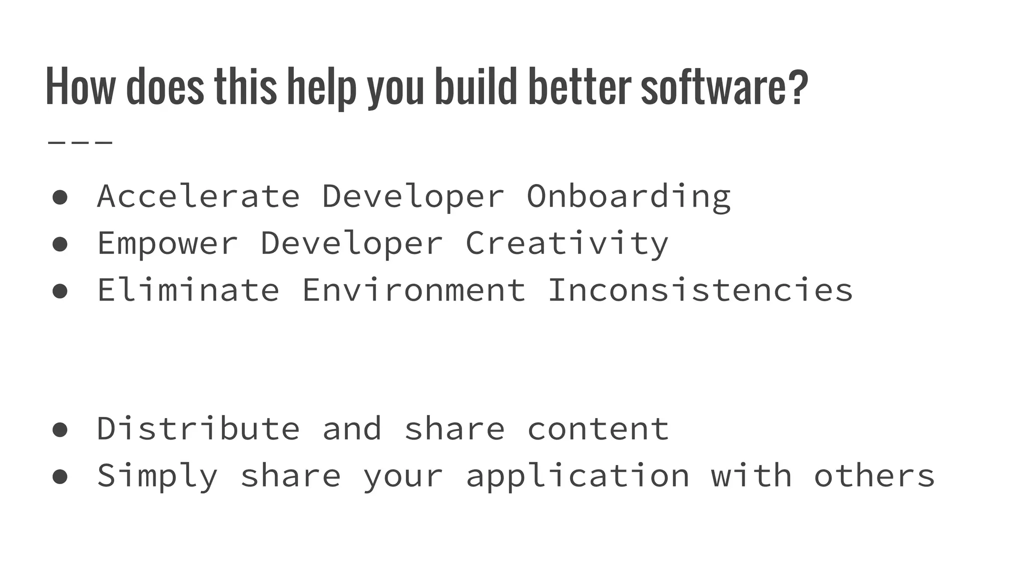 How does this help you build better software?
● Accelerate Developer Onboarding
● Empower Developer Creativity
● Eliminate Environment Inconsistencies
● Distribute and share content
● Simply share your application with others